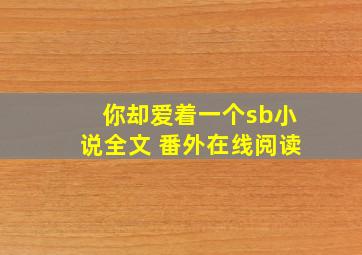 你却爱着一个sb小说全文 番外在线阅读